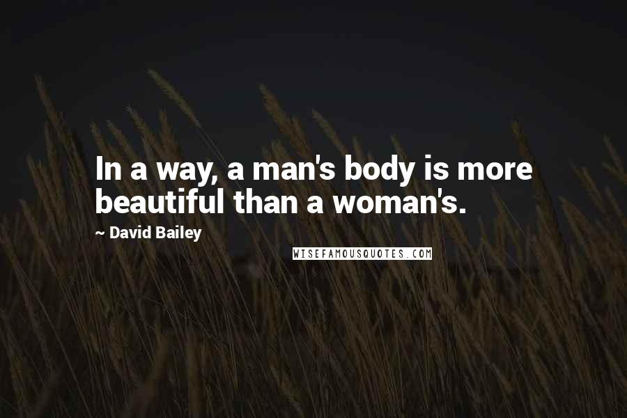 David Bailey Quotes: In a way, a man's body is more beautiful than a woman's.