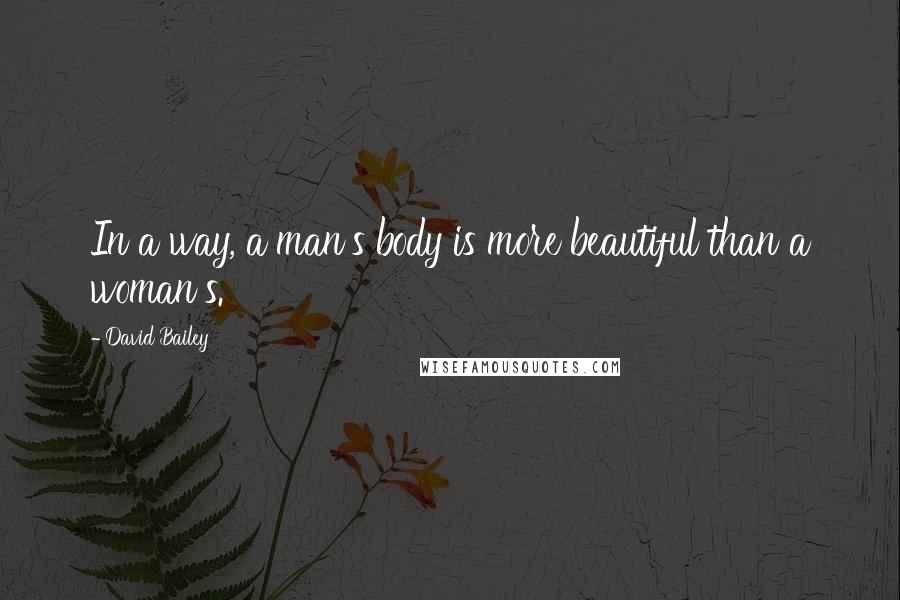 David Bailey Quotes: In a way, a man's body is more beautiful than a woman's.