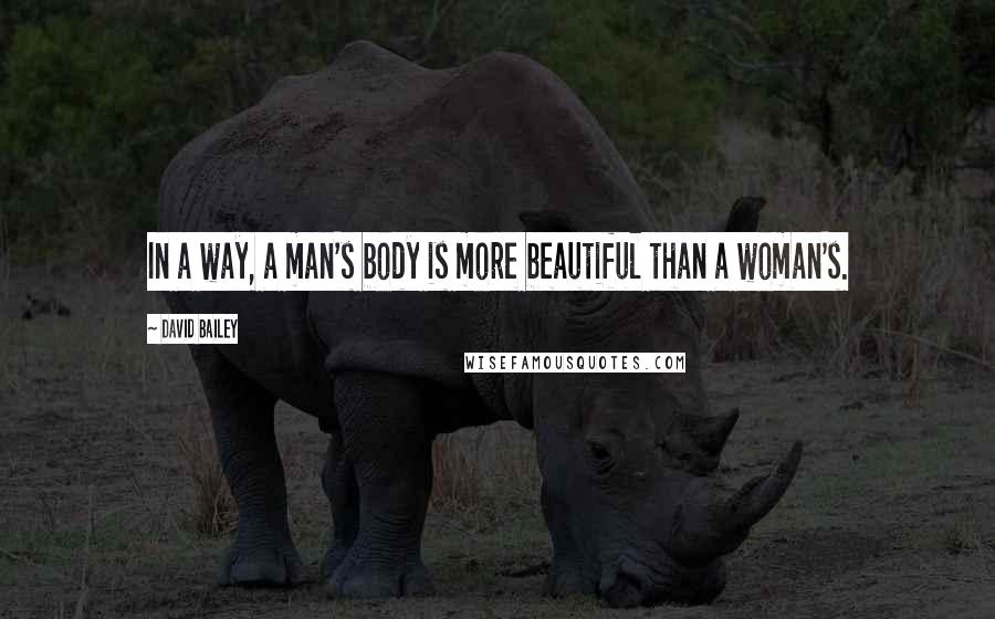 David Bailey Quotes: In a way, a man's body is more beautiful than a woman's.