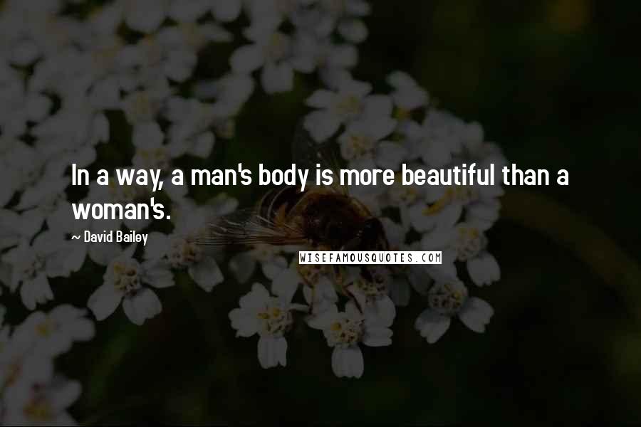 David Bailey Quotes: In a way, a man's body is more beautiful than a woman's.