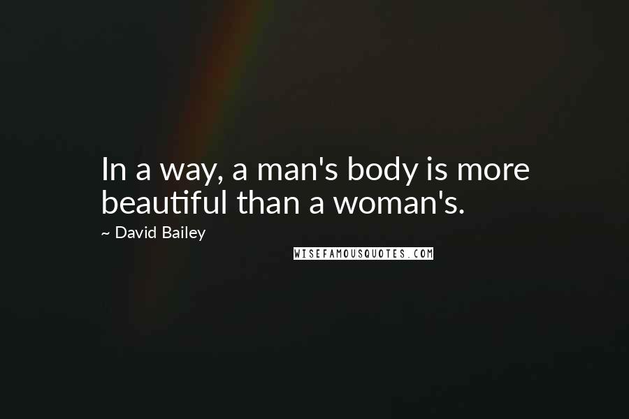 David Bailey Quotes: In a way, a man's body is more beautiful than a woman's.