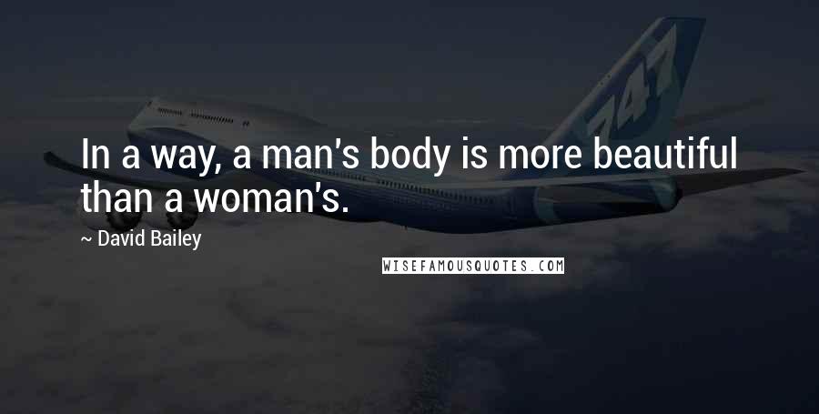 David Bailey Quotes: In a way, a man's body is more beautiful than a woman's.