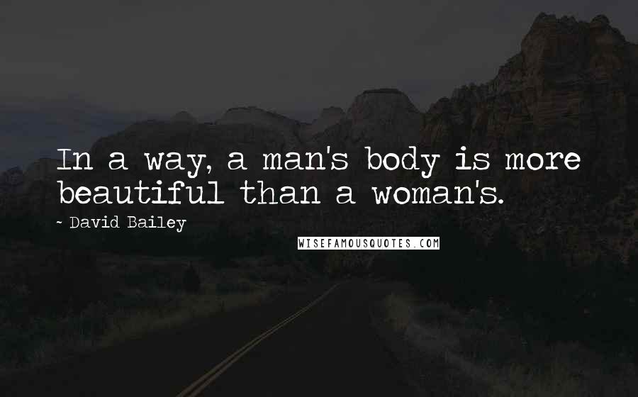 David Bailey Quotes: In a way, a man's body is more beautiful than a woman's.