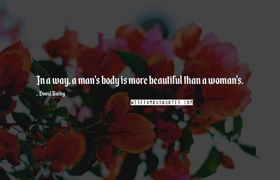 David Bailey Quotes: In a way, a man's body is more beautiful than a woman's.