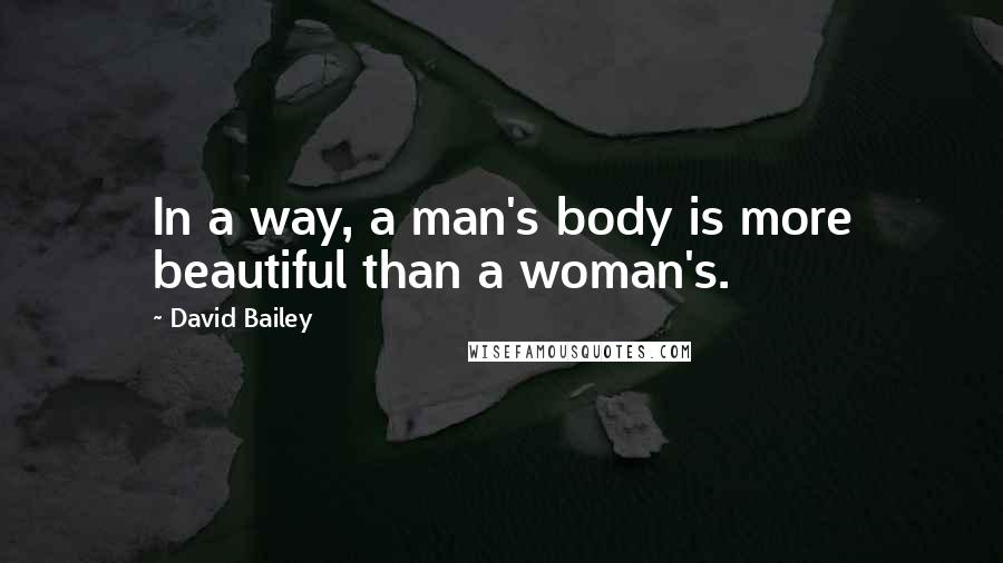 David Bailey Quotes: In a way, a man's body is more beautiful than a woman's.