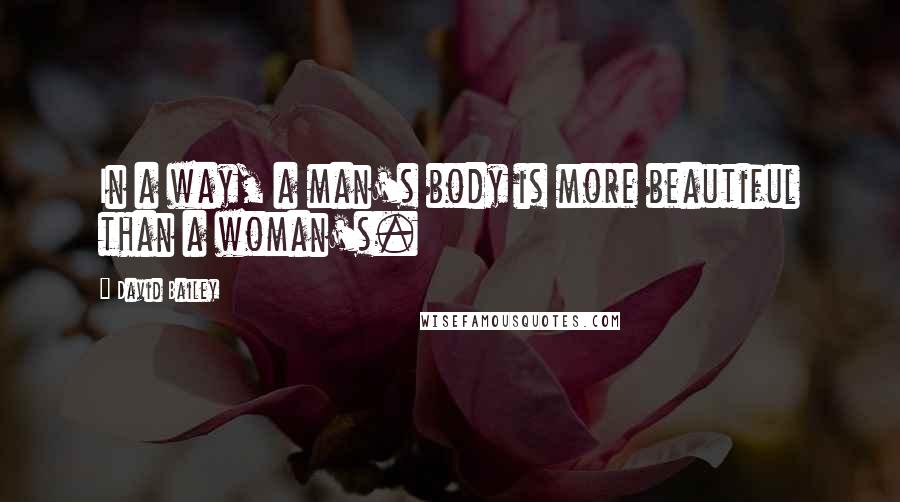 David Bailey Quotes: In a way, a man's body is more beautiful than a woman's.