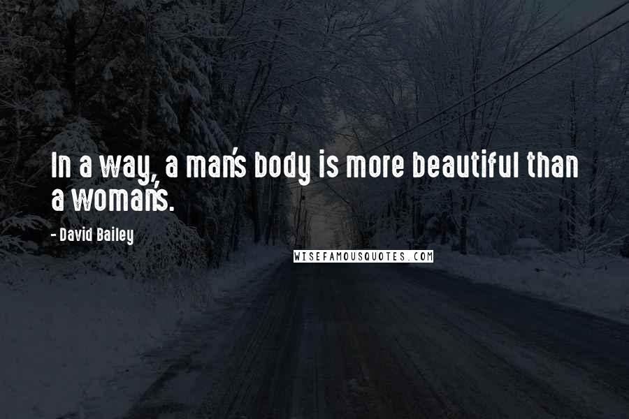 David Bailey Quotes: In a way, a man's body is more beautiful than a woman's.