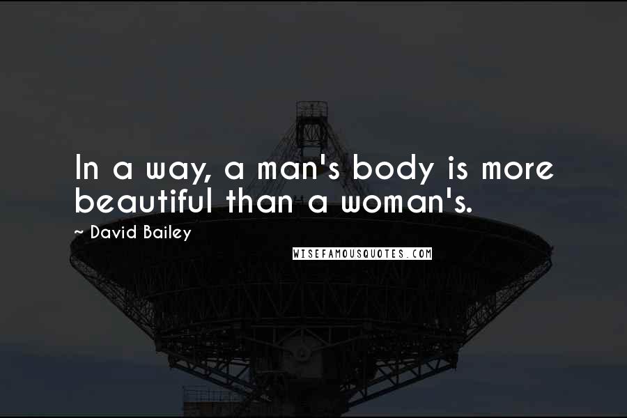 David Bailey Quotes: In a way, a man's body is more beautiful than a woman's.