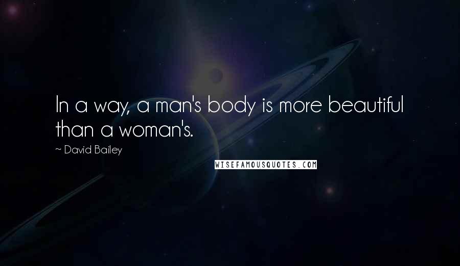 David Bailey Quotes: In a way, a man's body is more beautiful than a woman's.