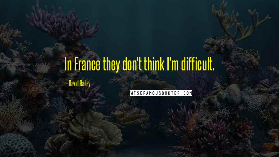 David Bailey Quotes: In France they don't think I'm difficult.