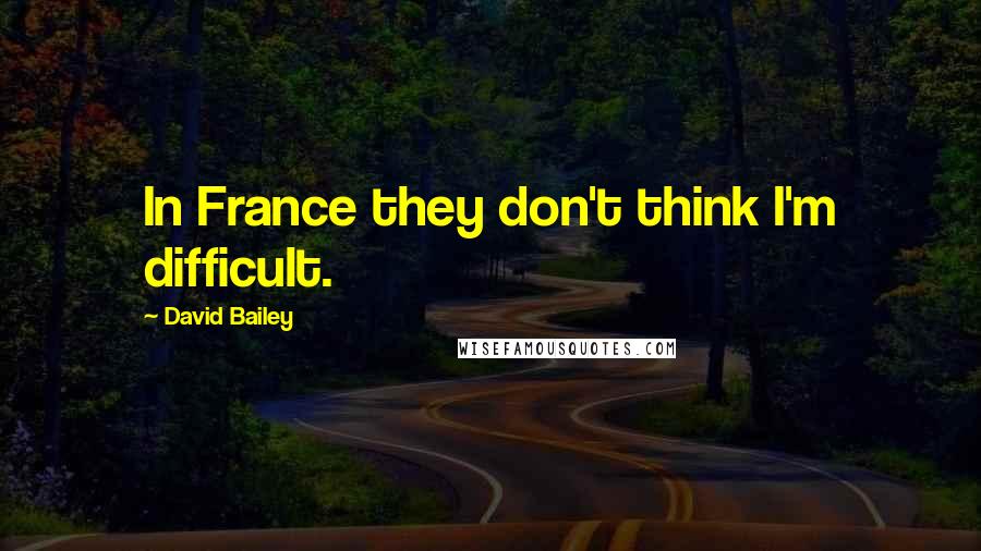 David Bailey Quotes: In France they don't think I'm difficult.