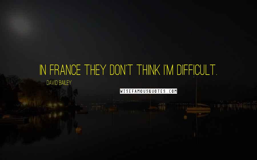 David Bailey Quotes: In France they don't think I'm difficult.