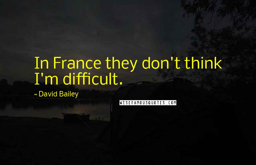 David Bailey Quotes: In France they don't think I'm difficult.
