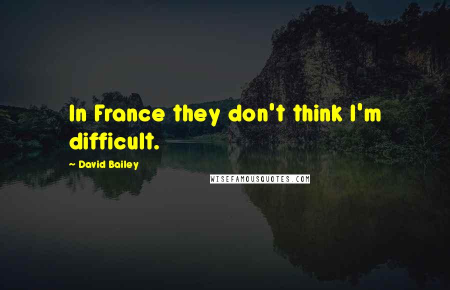 David Bailey Quotes: In France they don't think I'm difficult.