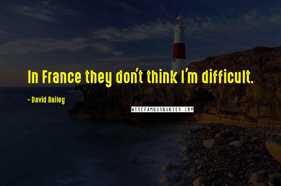 David Bailey Quotes: In France they don't think I'm difficult.