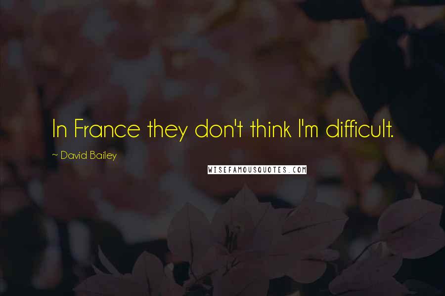 David Bailey Quotes: In France they don't think I'm difficult.