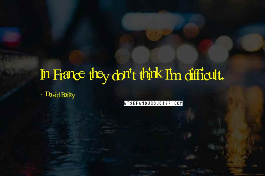 David Bailey Quotes: In France they don't think I'm difficult.