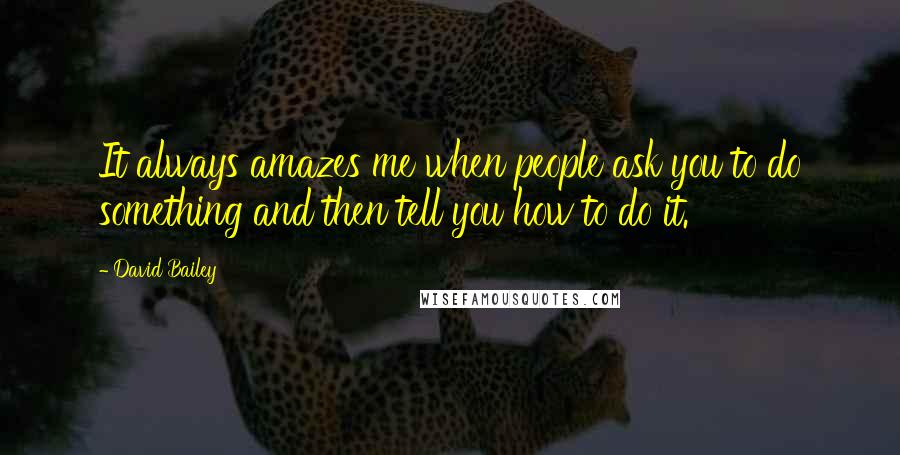 David Bailey Quotes: It always amazes me when people ask you to do something and then tell you how to do it.