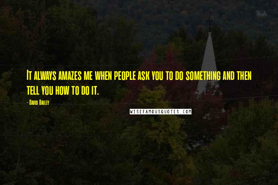 David Bailey Quotes: It always amazes me when people ask you to do something and then tell you how to do it.