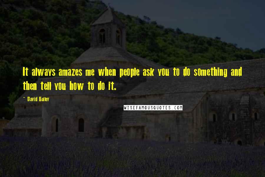David Bailey Quotes: It always amazes me when people ask you to do something and then tell you how to do it.
