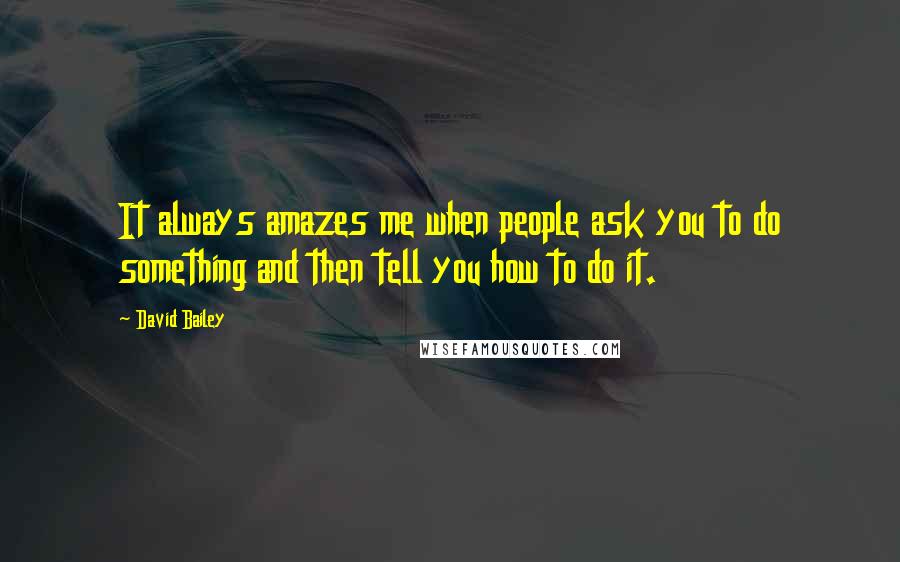 David Bailey Quotes: It always amazes me when people ask you to do something and then tell you how to do it.