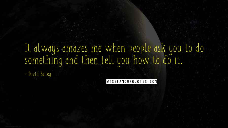 David Bailey Quotes: It always amazes me when people ask you to do something and then tell you how to do it.