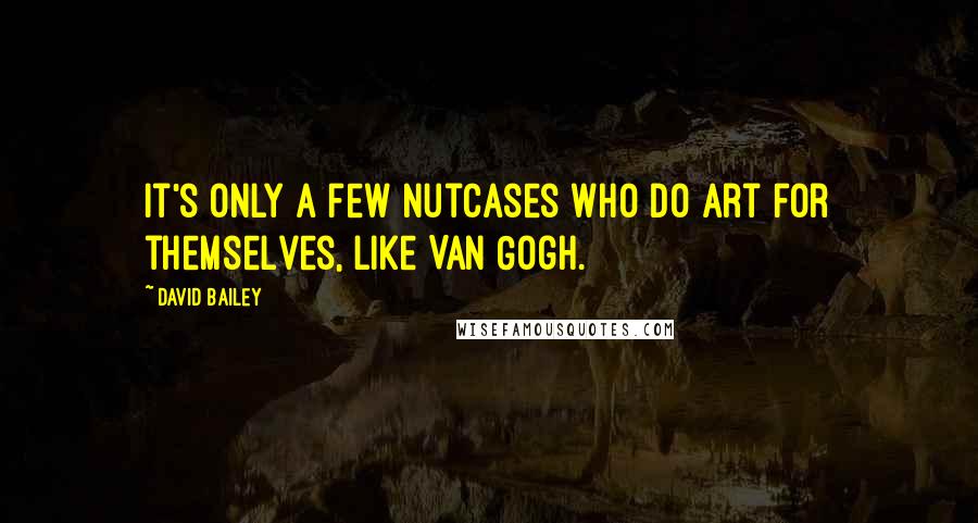 David Bailey Quotes: It's only a few nutcases who do art for themselves, like Van Gogh.