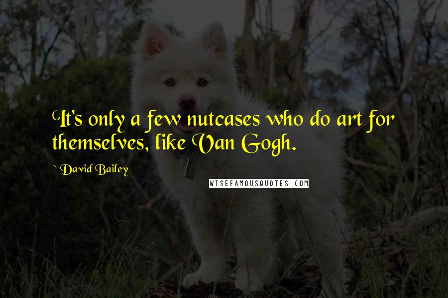 David Bailey Quotes: It's only a few nutcases who do art for themselves, like Van Gogh.