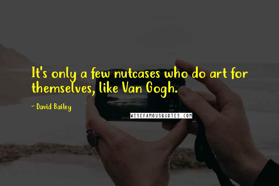 David Bailey Quotes: It's only a few nutcases who do art for themselves, like Van Gogh.