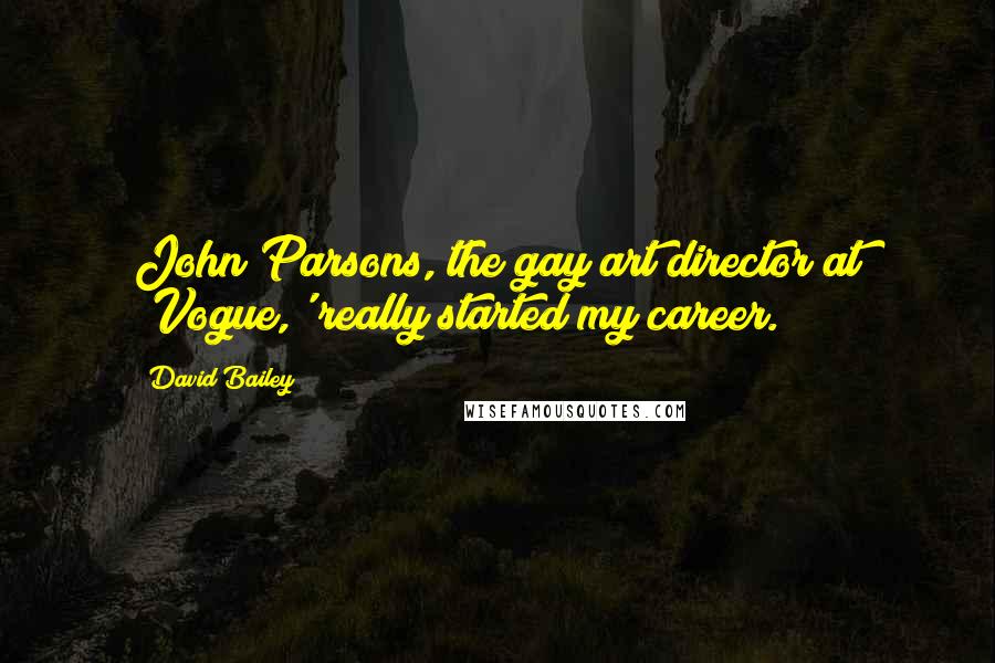 David Bailey Quotes: John Parsons, the gay art director at 'Vogue,' really started my career.