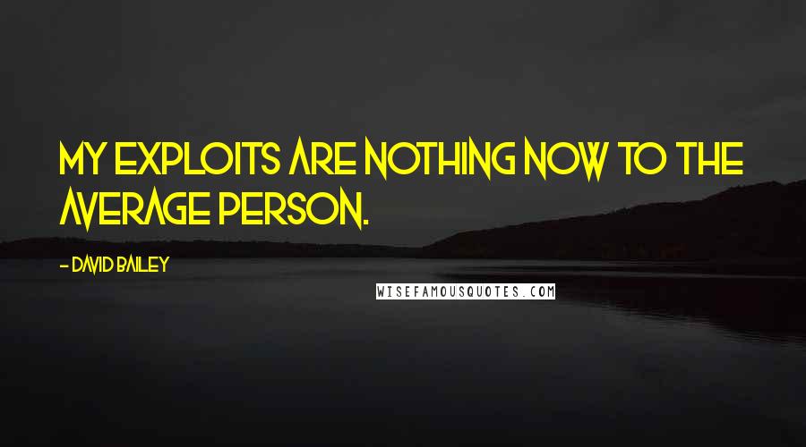 David Bailey Quotes: My exploits are nothing now to the average person.