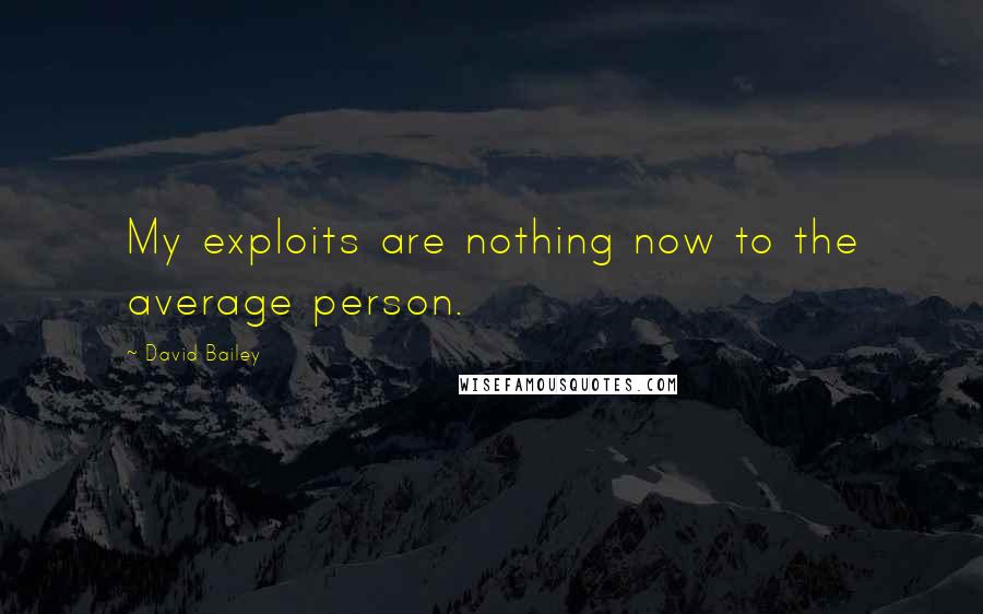 David Bailey Quotes: My exploits are nothing now to the average person.