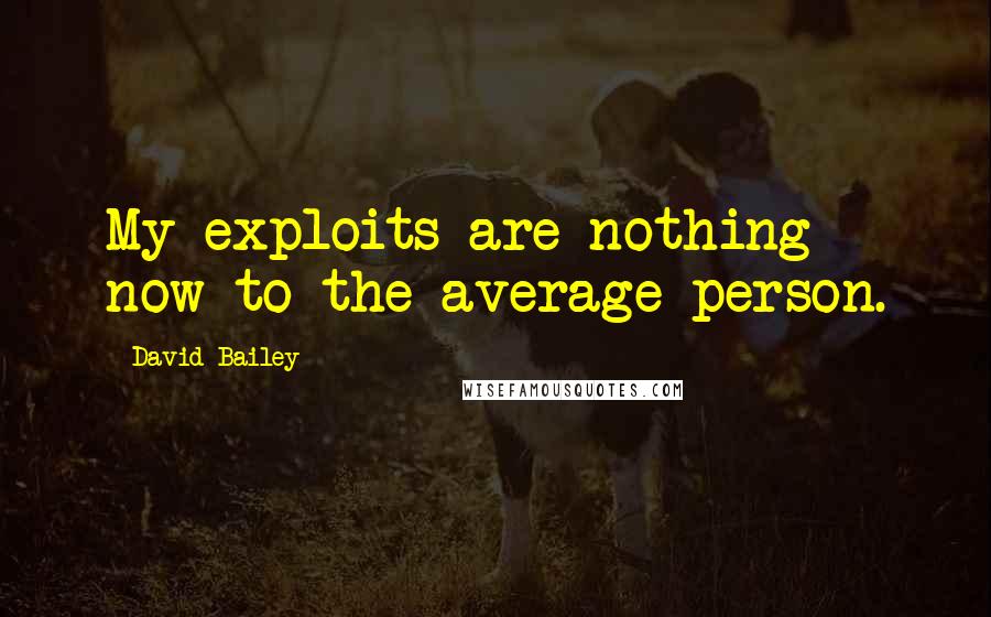 David Bailey Quotes: My exploits are nothing now to the average person.