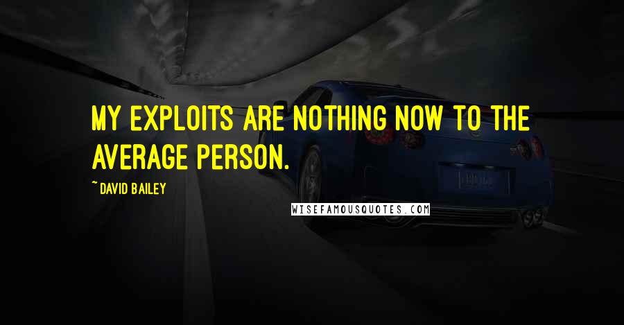 David Bailey Quotes: My exploits are nothing now to the average person.