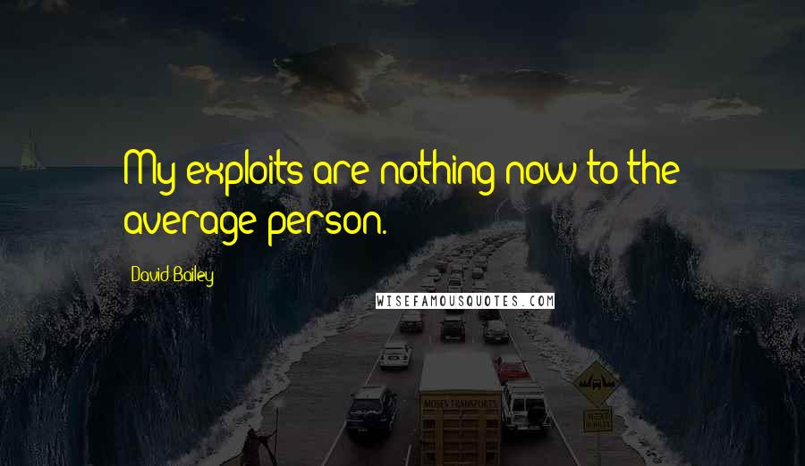 David Bailey Quotes: My exploits are nothing now to the average person.