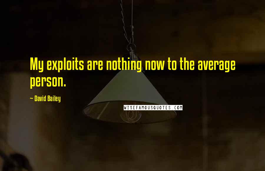 David Bailey Quotes: My exploits are nothing now to the average person.