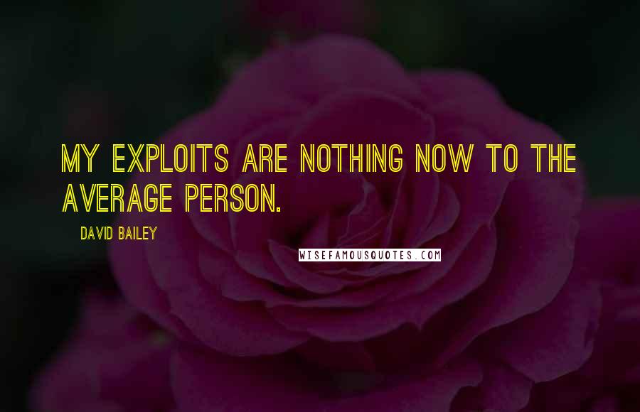 David Bailey Quotes: My exploits are nothing now to the average person.