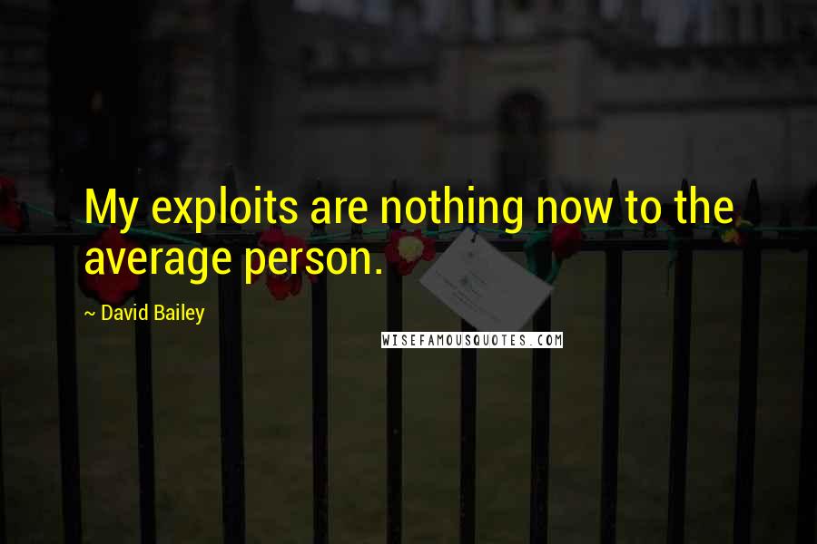 David Bailey Quotes: My exploits are nothing now to the average person.