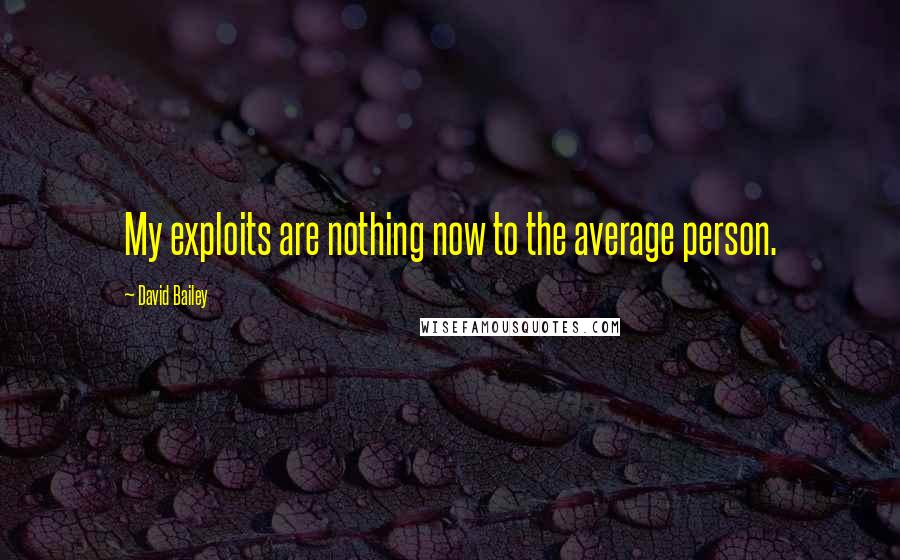 David Bailey Quotes: My exploits are nothing now to the average person.