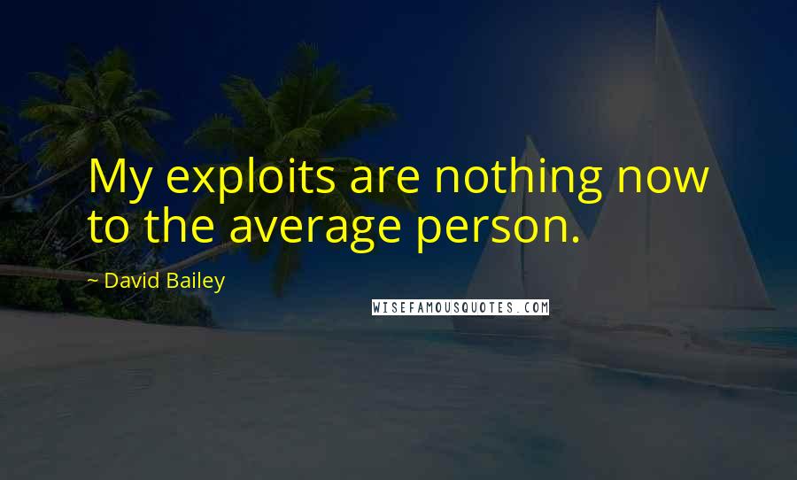 David Bailey Quotes: My exploits are nothing now to the average person.