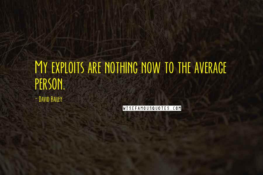 David Bailey Quotes: My exploits are nothing now to the average person.