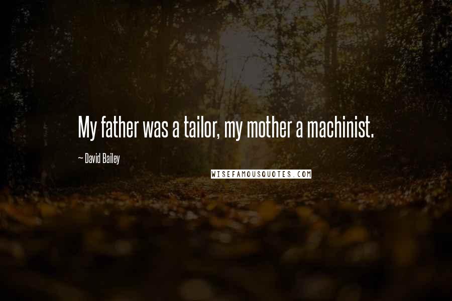 David Bailey Quotes: My father was a tailor, my mother a machinist.