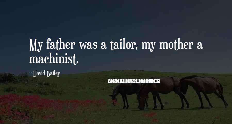 David Bailey Quotes: My father was a tailor, my mother a machinist.