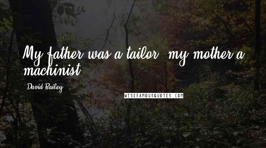 David Bailey Quotes: My father was a tailor, my mother a machinist.
