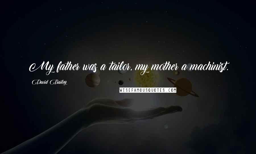 David Bailey Quotes: My father was a tailor, my mother a machinist.