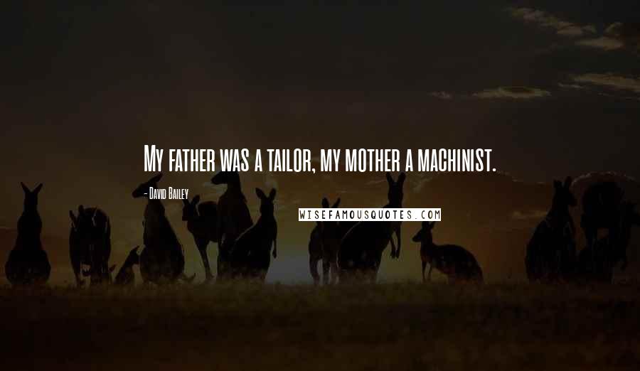David Bailey Quotes: My father was a tailor, my mother a machinist.