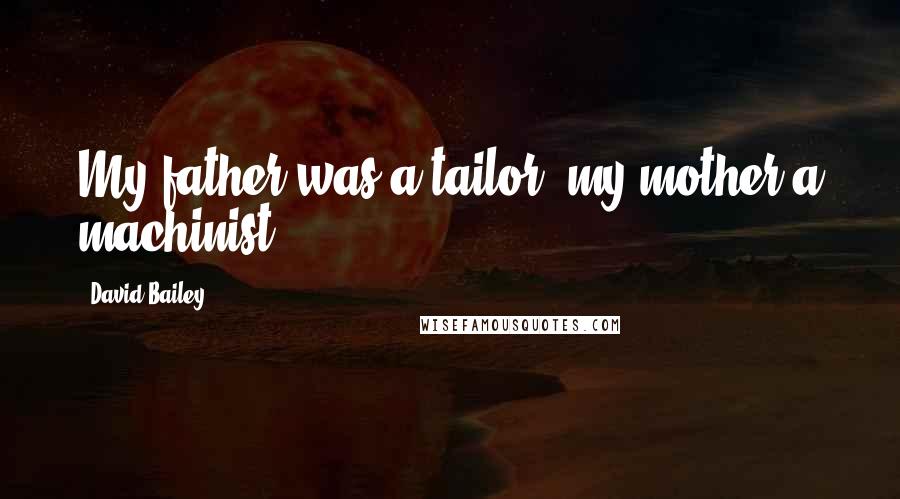 David Bailey Quotes: My father was a tailor, my mother a machinist.