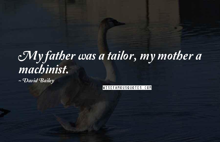 David Bailey Quotes: My father was a tailor, my mother a machinist.