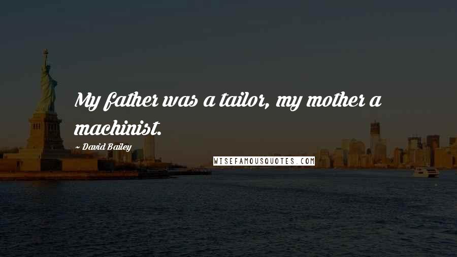 David Bailey Quotes: My father was a tailor, my mother a machinist.