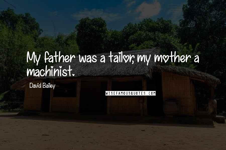 David Bailey Quotes: My father was a tailor, my mother a machinist.